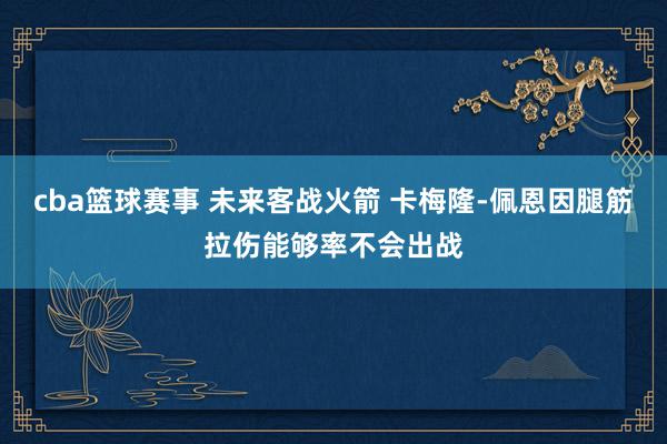 cba篮球赛事 未来客战火箭 卡梅隆-佩恩因腿筋拉伤能够率不会出战