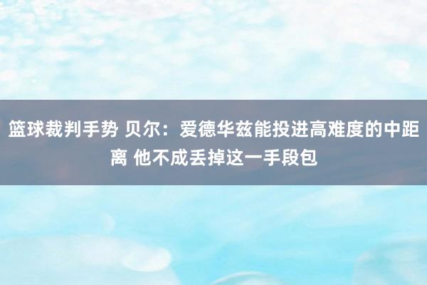 篮球裁判手势 贝尔：爱德华兹能投进高难度的中距离 他不成丢掉这一手段包