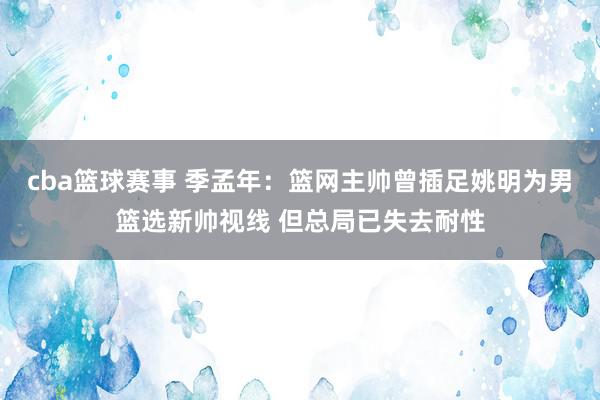 cba篮球赛事 季孟年：篮网主帅曾插足姚明为男篮选新帅视线 但总局已失去耐性