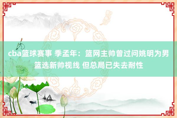 cba篮球赛事 季孟年：篮网主帅曾过问姚明为男篮选新帅视线 但总局已失去耐性