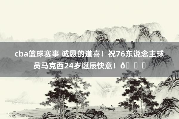 cba篮球赛事 诚恳的道喜！祝76东说念主球员马克西24岁诞辰快意！🎂