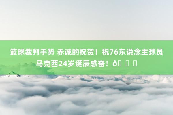 篮球裁判手势 赤诚的祝贺！祝76东说念主球员马克西24岁诞辰感奋！🎂