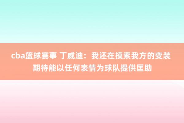 cba篮球赛事 丁威迪：我还在摸索我方的变装 期待能以任何表情为球队提供匡助