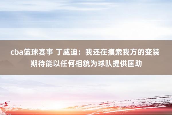 cba篮球赛事 丁威迪：我还在摸索我方的变装 期待能以任何相貌为球队提供匡助