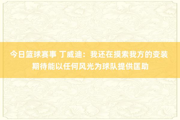 今日篮球赛事 丁威迪：我还在摸索我方的变装 期待能以任何风光为球队提供匡助