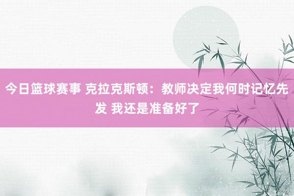 今日篮球赛事 克拉克斯顿：教师决定我何时记忆先发 我还是准备好了