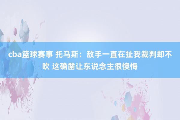 cba篮球赛事 托马斯：敌手一直在扯我裁判却不吹 这确凿让东说念主很懊悔