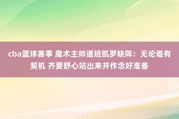 cba篮球赛事 魔术主帅道班凯罗缺阵：无论谁有契机 齐要舒心站出来并作念好准备