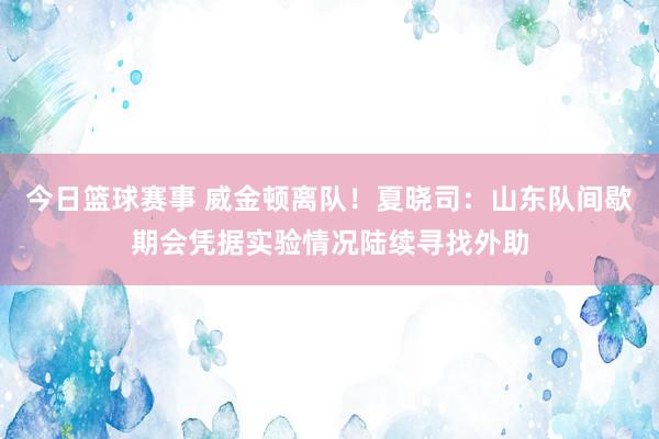 今日篮球赛事 威金顿离队！夏晓司：山东队间歇期会凭据实验情况陆续寻找外助