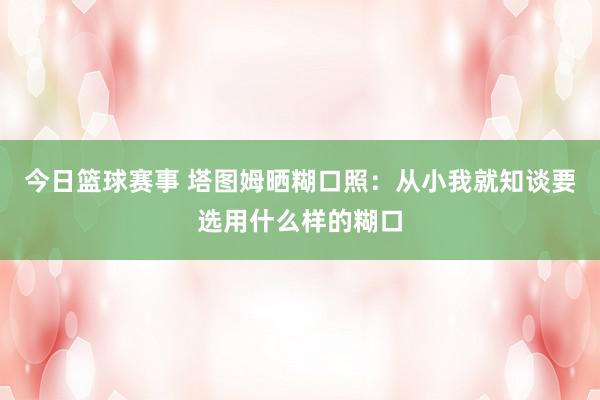 今日篮球赛事 塔图姆晒糊口照：从小我就知谈要选用什么样的糊口