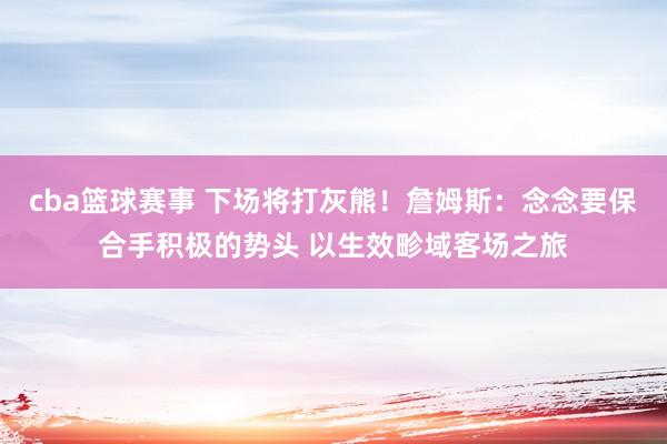 cba篮球赛事 下场将打灰熊！詹姆斯：念念要保合手积极的势头 以生效畛域客场之旅