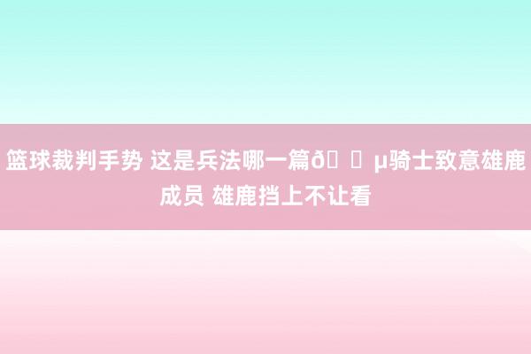 篮球裁判手势 这是兵法哪一篇😵骑士致意雄鹿成员 雄鹿挡上不让看