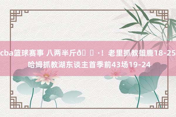 cba篮球赛事 八两半斤🐷！老里抓教雄鹿18-25 哈姆抓教湖东谈主首季前43场19-24