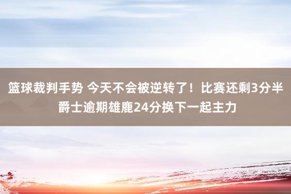 篮球裁判手势 今天不会被逆转了！比赛还剩3分半 爵士逾期雄鹿24分换下一起主力