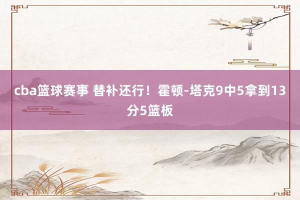 cba篮球赛事 替补还行！霍顿-塔克9中5拿到13分5篮板