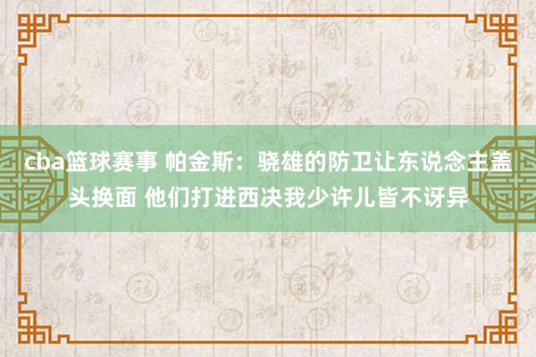 cba篮球赛事 帕金斯：骁雄的防卫让东说念主盖头换面 他们打进西决我少许儿皆不讶异