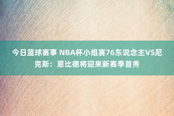 今日篮球赛事 NBA杯小组赛76东说念主VS尼克斯：恩比德将迎来新赛季首秀