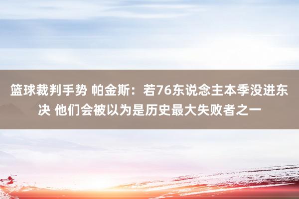 篮球裁判手势 帕金斯：若76东说念主本季没进东决 他们会被以为是历史最大失败者之一