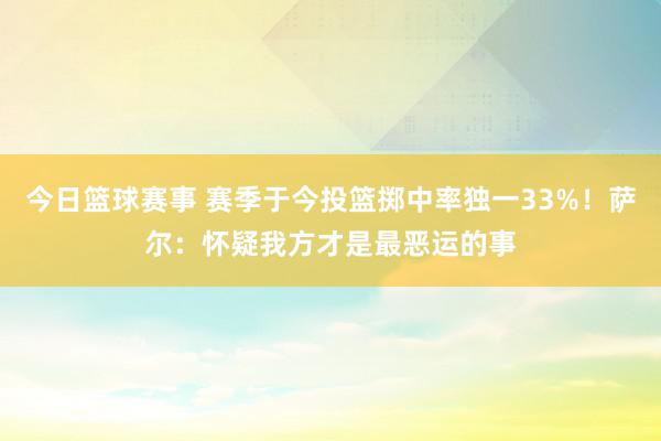 今日篮球赛事 赛季于今投篮掷中率独一33%！萨尔：怀疑我方才是最恶运的事