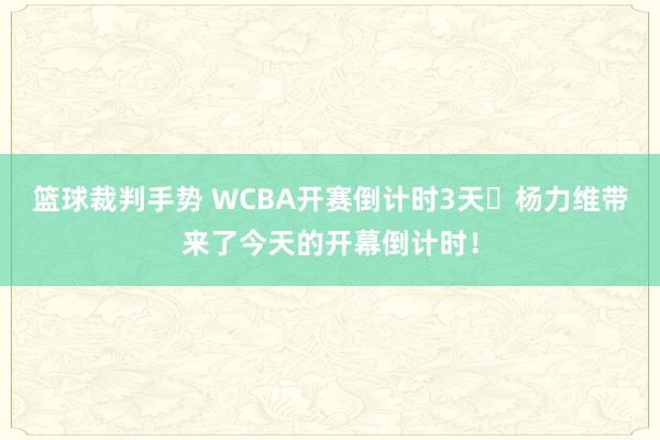 篮球裁判手势 WCBA开赛倒计时3天⏳杨力维带来了今天的开幕倒计时！