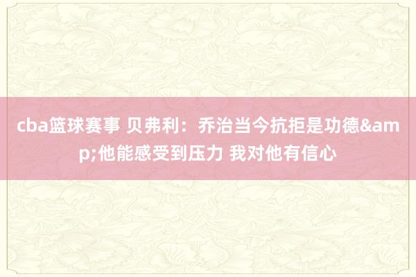 cba篮球赛事 贝弗利：乔治当今抗拒是功德&他能感受到压力 我对他有信心