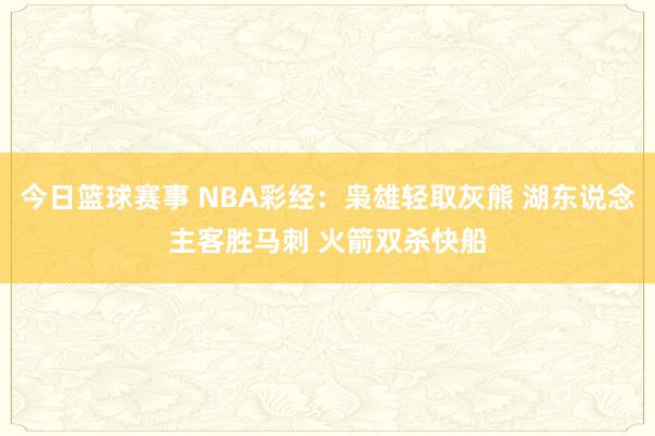 今日篮球赛事 NBA彩经：枭雄轻取灰熊 湖东说念主客胜马刺 火箭双杀快船