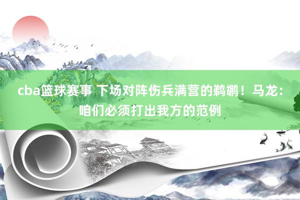 cba篮球赛事 下场对阵伤兵满营的鹈鹕！马龙：咱们必须打出我方的范例