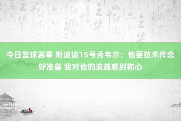 今日篮球赛事 斯波谈15号秀韦尔：他要技术作念好准备 我对他的逾越感到称心