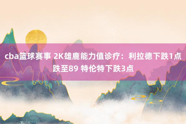 cba篮球赛事 2K雄鹿能力值诊疗：利拉德下跌1点跌至89 特伦特下跌3点