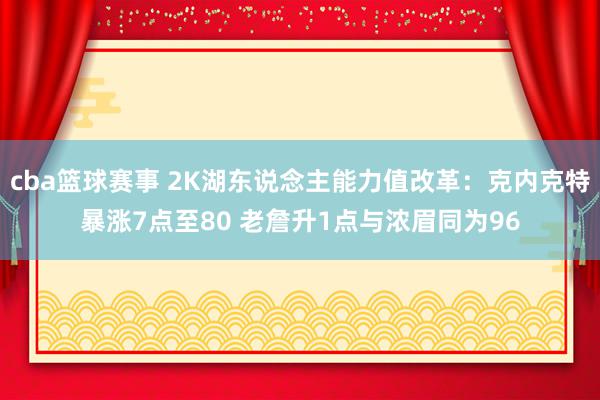 cba篮球赛事 2K湖东说念主能力值改革：克内克特暴涨7点至80 老詹升1点与浓眉同为96