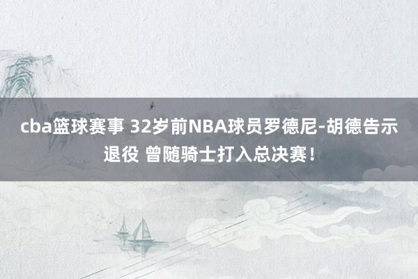 cba篮球赛事 32岁前NBA球员罗德尼-胡德告示退役 曾随骑士打入总决赛！