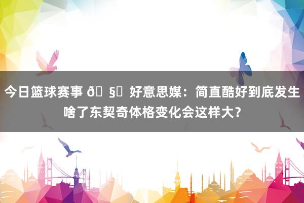 今日篮球赛事 🧐好意思媒：简直酷好到底发生啥了东契奇体格变化会这样大？