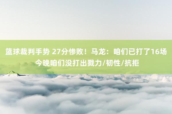 篮球裁判手势 27分惨败！马龙：咱们已打了16场 今晚咱们没打出戮力/韧性/抗拒