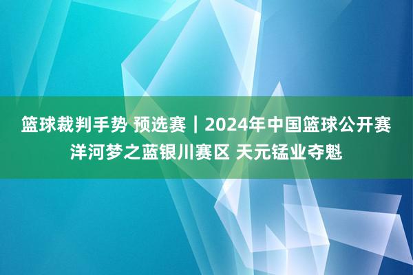 篮球裁判手势 预选赛｜2024年中国篮球公开赛洋河梦之蓝银川赛区 天元锰业夺魁