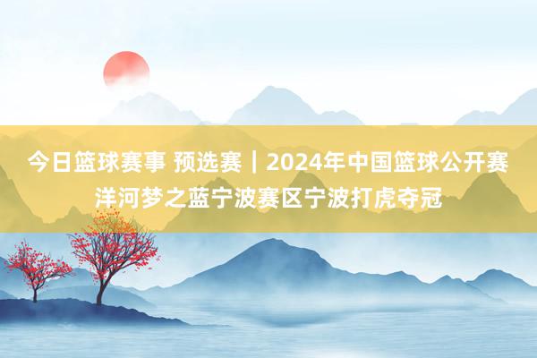 今日篮球赛事 预选赛｜2024年中国篮球公开赛洋河梦之蓝宁波赛区宁波打虎夺冠