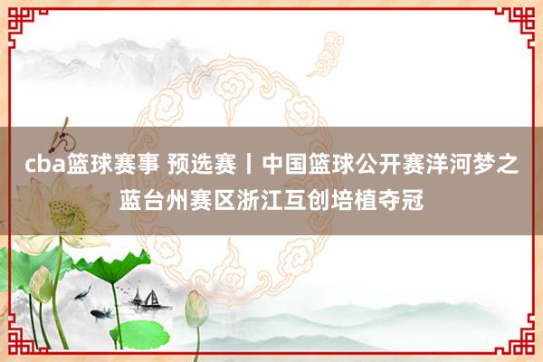 cba篮球赛事 预选赛丨中国篮球公开赛洋河梦之蓝台州赛区浙江互创培植夺冠