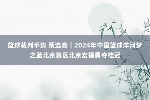 篮球裁判手势 预选赛｜2024年中国篮球洋河梦之蓝北京赛区北京宏福勇夺桂冠