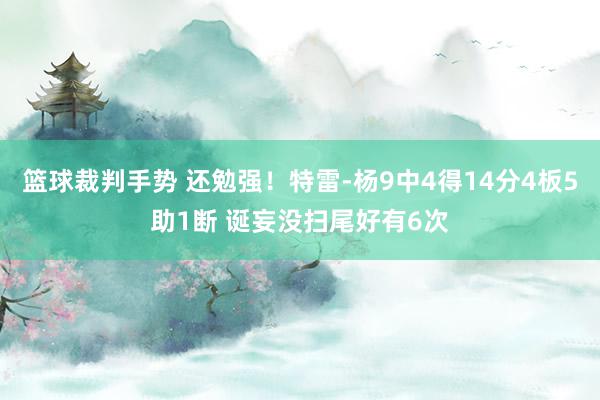 篮球裁判手势 还勉强！特雷-杨9中4得14分4板5助1断 诞妄没扫尾好有6次