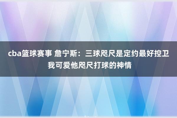 cba篮球赛事 詹宁斯：三球咫尺是定约最好控卫 我可爱他咫尺打球的神情