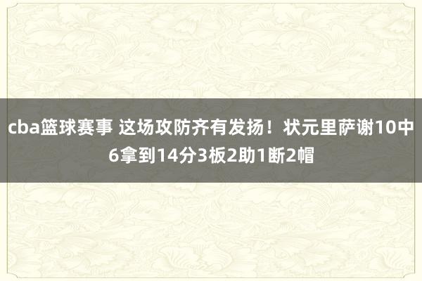 cba篮球赛事 这场攻防齐有发扬！状元里萨谢10中6拿到14分3板2助1断2帽