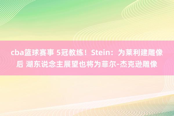 cba篮球赛事 5冠教练！Stein：为莱利建雕像后 湖东说念主展望也将为菲尔-杰克逊雕像