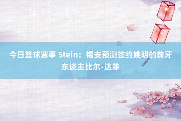 今日篮球赛事 Stein：锡安预测签约姚明的前牙东谈主比尔-达菲