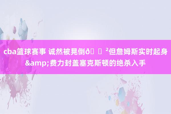 cba篮球赛事 诚然被晃倒😲但詹姆斯实时起身&费力封盖塞克斯顿的绝杀入手