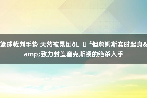 篮球裁判手势 天然被晃倒😲但詹姆斯实时起身&致力封盖塞克斯顿的绝杀入手