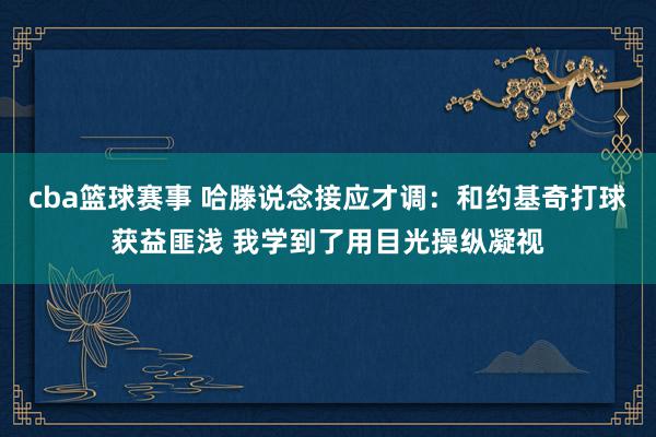 cba篮球赛事 哈滕说念接应才调：和约基奇打球获益匪浅 我学到了用目光操纵凝视