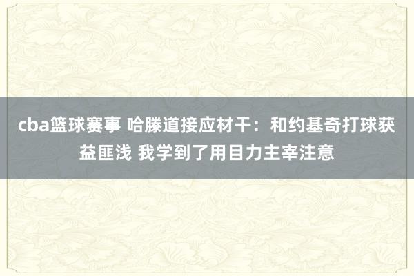 cba篮球赛事 哈滕道接应材干：和约基奇打球获益匪浅 我学到了用目力主宰注意