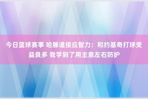 今日篮球赛事 哈滕道接应智力：和约基奇打球受益良多 我学到了用主意左右防护