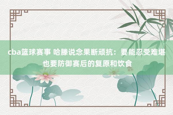 cba篮球赛事 哈滕说念果断顽抗：要能忍受难堪 也要防御赛后的复原和饮食