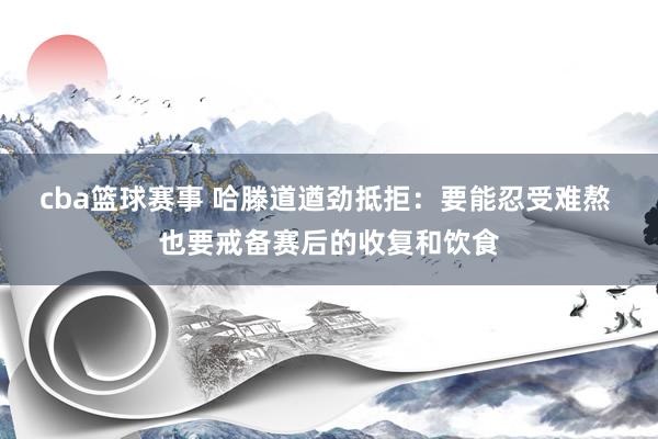 cba篮球赛事 哈滕道遒劲抵拒：要能忍受难熬 也要戒备赛后的收复和饮食