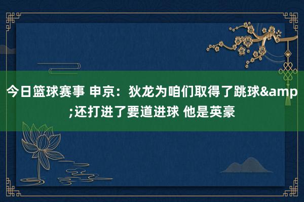 今日篮球赛事 申京：狄龙为咱们取得了跳球&还打进了要道进球 他是英豪